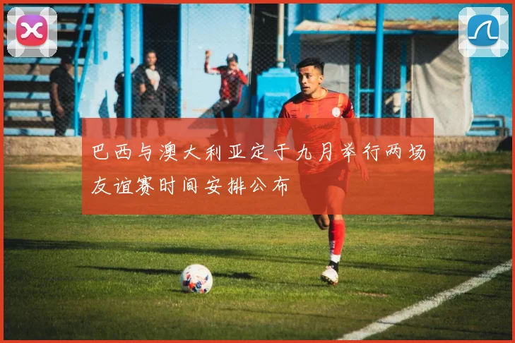巴西与澳大利亚定于九月举行两场友谊赛时间安排公布