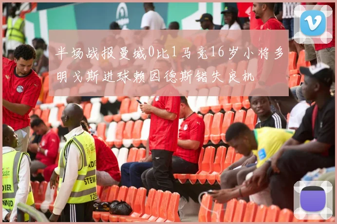 半场战报曼城0比1马竞16岁小将多明戈斯进球赖因德斯错失良机