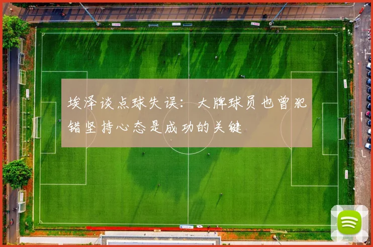 埃泽谈点球失误：大牌球员也曾犯错坚持心态是成功的关键