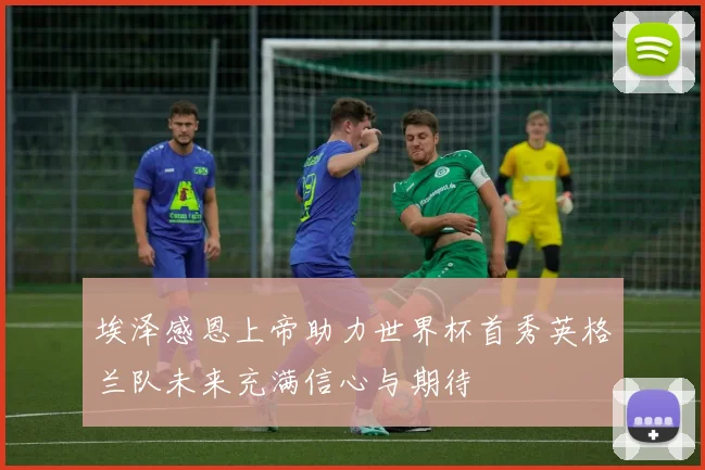 埃泽感恩上帝助力世界杯首秀英格兰队未来充满信心与期待