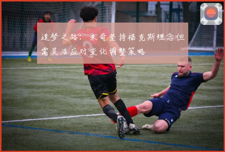 追梦之路：米奇坚持福克斯理念但需灵活应对变化调整策略