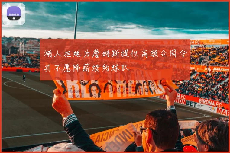湖人拒绝为詹姆斯提供高额合同令其不愿降薪续约球队