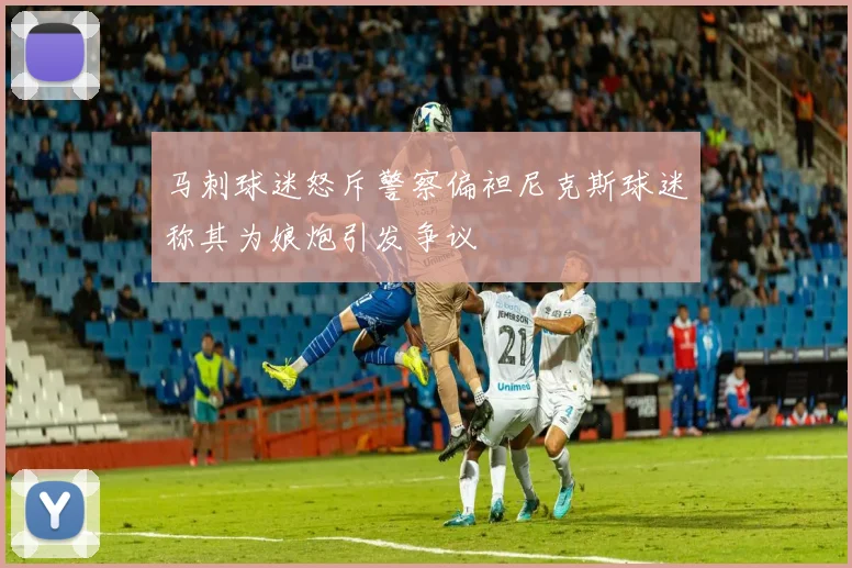 马刺球迷怒斥警察偏袒尼克斯球迷称其为娘炮引发争议