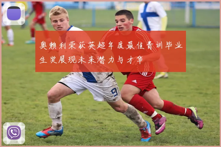 奥赖利荣获英超年度最佳青训毕业生奖展现未来潜力与才华