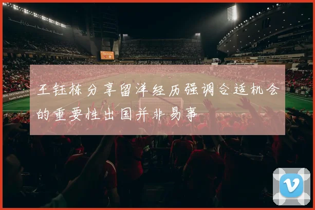 王钰栋分享留洋经历强调合适机会的重要性出国并非易事