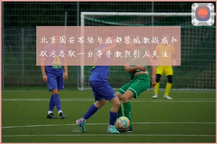 北京国安客场与成都蓉城激战成和双方各取一分争夺激烈引人关注
