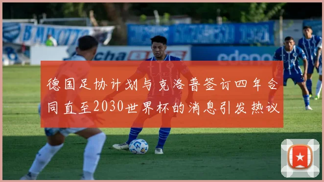 德国足协计划与克洛普签订四年合同直至2030世界杯的消息引发热议