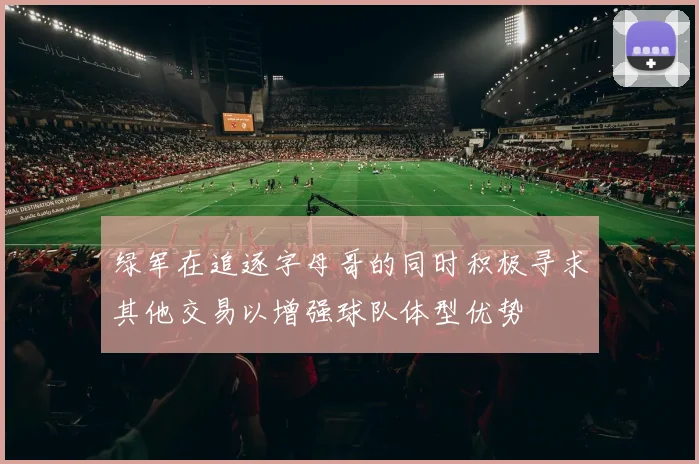 绿军在追逐字母哥的同时积极寻求其他交易以增强球队体型优势