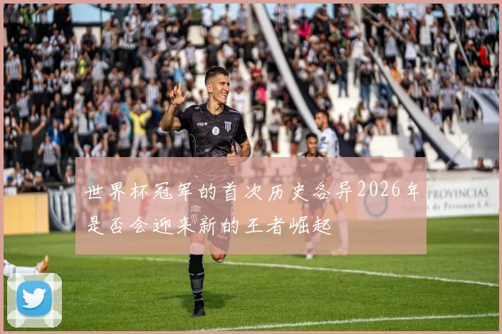 世界杯冠军的首次历史各异2026年是否会迎来新的王者崛起
