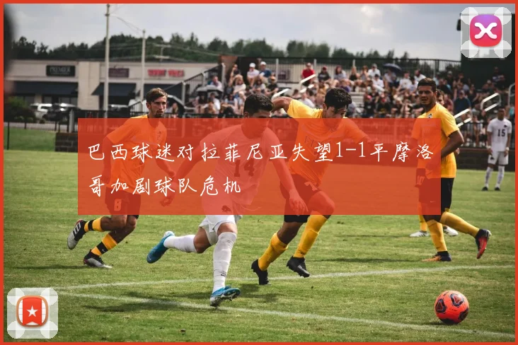 巴西球迷对拉菲尼亚失望1-1平摩洛哥加剧球队危机
