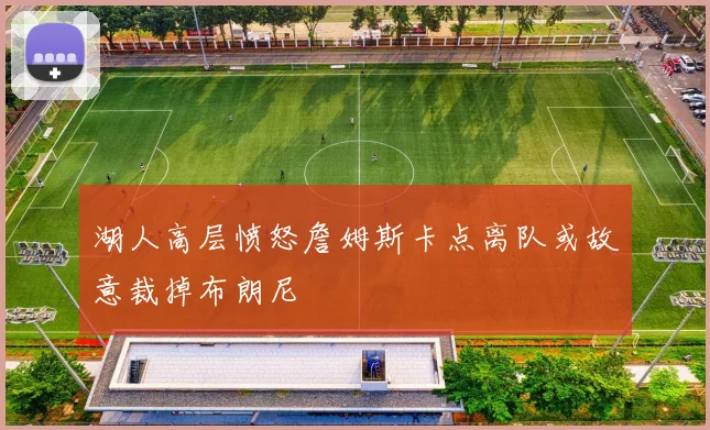 湖人高层愤怒詹姆斯卡点离队或故意裁掉布朗尼