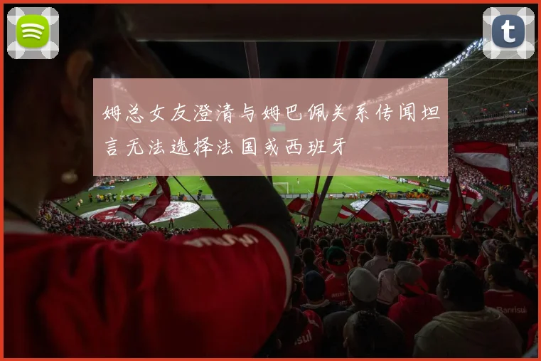 姆总女友澄清与姆巴佩关系传闻坦言无法选择法国或西班牙