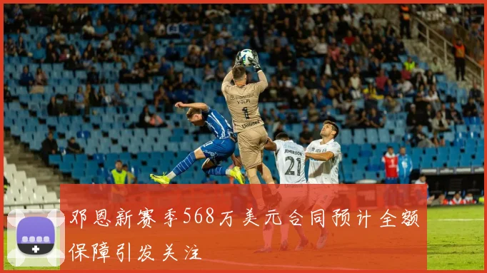 邓恩新赛季568万美元合同预计全额保障引发关注
