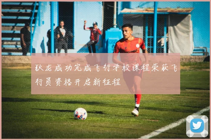狄龙成功完成飞行学校课程荣获飞行员资格开启新征程