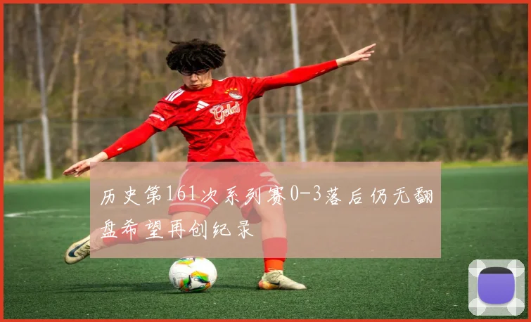 历史第161次系列赛0-3落后仍无翻盘希望再创纪录