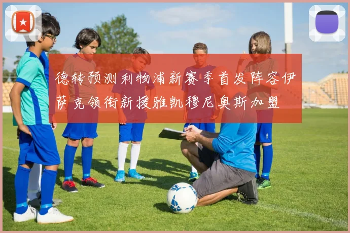 德转预测利物浦新赛季首发阵容伊萨克领衔新援雅凯穆尼奥斯加盟