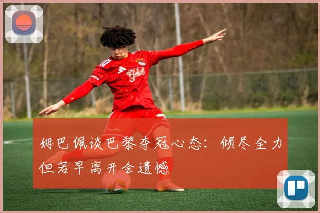 姆巴佩谈巴黎夺冠心态：倾尽全力但若早离开会遗憾
