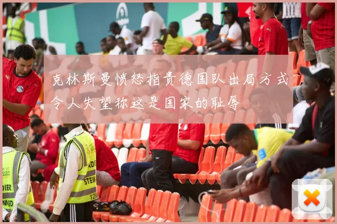 克林斯曼愤怒指责德国队出局方式令人失望称这是国家的耻辱