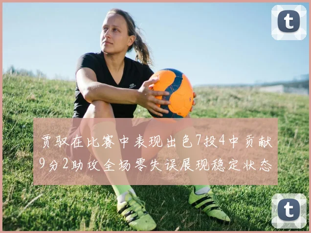贾驭在比赛中表现出色7投4中贡献9分2助攻全场零失误展现稳定状态