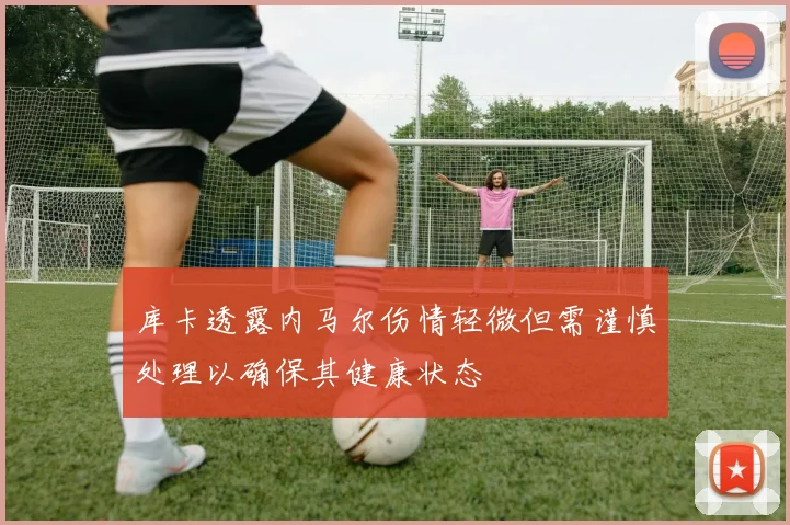 库卡透露内马尔伤情轻微但需谨慎处理以确保其健康状态