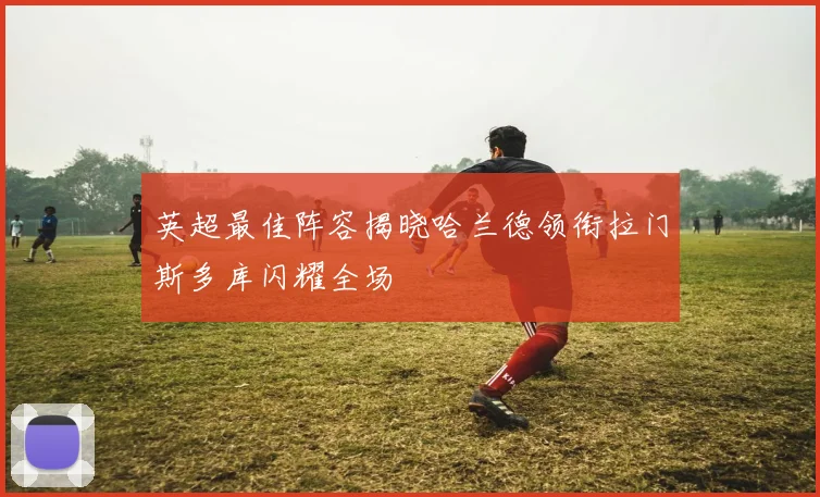 英超最佳阵容揭晓哈兰德领衔拉门斯多库闪耀全场