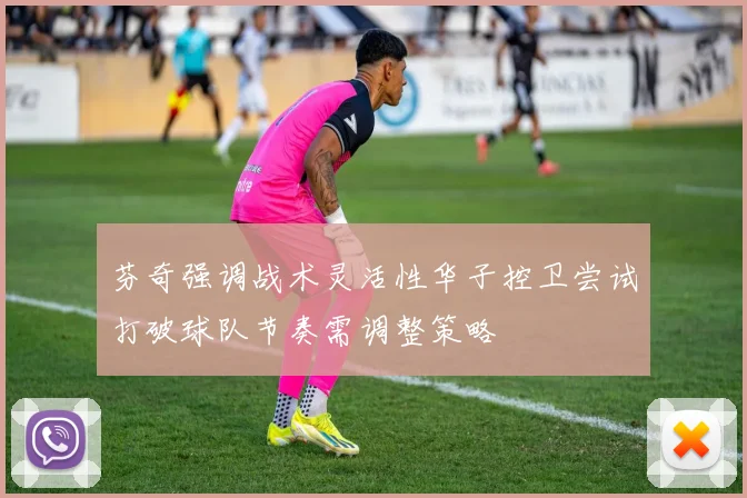 芬奇强调战术灵活性华子控卫尝试打破球队节奏需调整策略