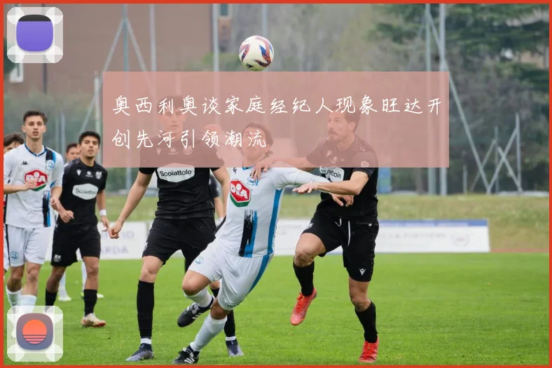 奥西利奥谈家庭经纪人现象旺达开创先河引领潮流