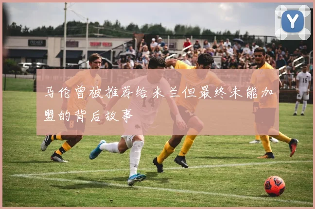 马伦曾被推荐给米兰但最终未能加盟的背后故事