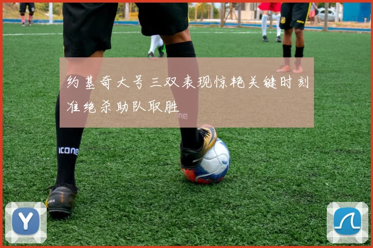 约基奇大号三双表现惊艳关键时刻准绝杀助队取胜