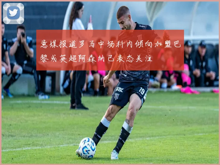 意媒报道罗马中场科内倾向加盟巴黎或英超阿森纳已表态关注