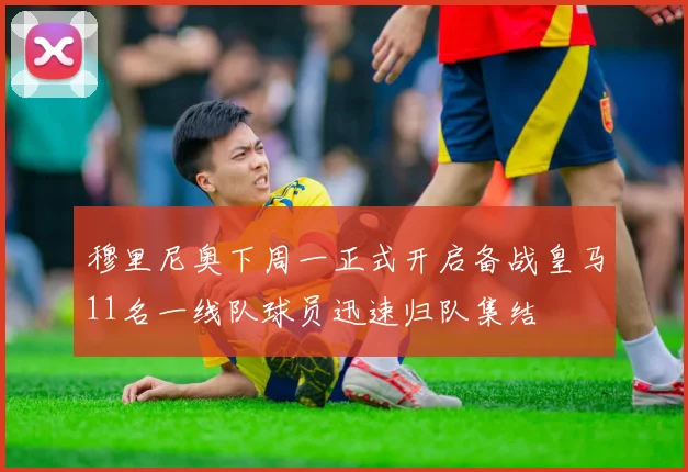 穆里尼奥下周一正式开启备战皇马11名一线队球员迅速归队集结
