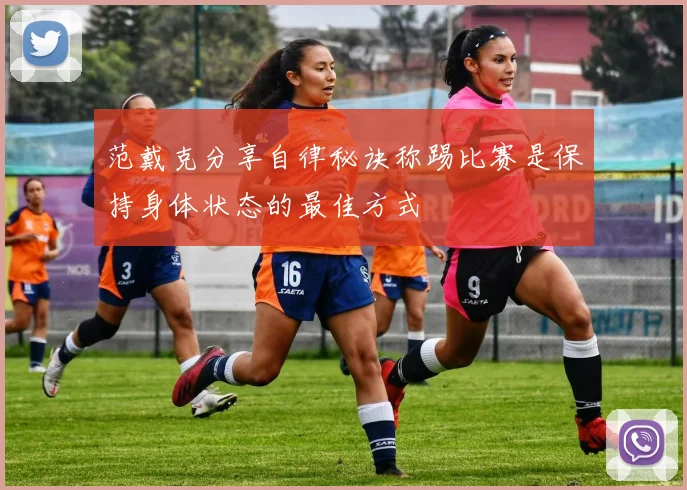 范戴克分享自律秘诀称踢比赛是保持身体状态的最佳方式
