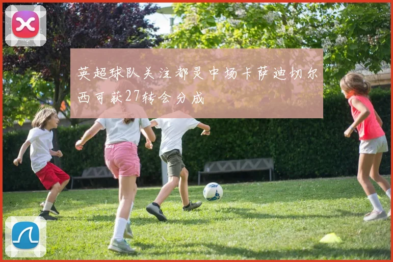 英超球队关注都灵中场卡萨迪切尔西可获27转会分成