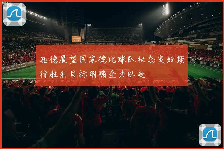 孔德展望国家德比球队状态良好期待胜利目标明确全力以赴